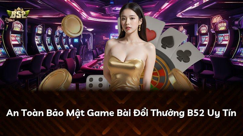 An Toàn Bảo Mật Game Bài Đổi Thưởng B52 Uy Tín