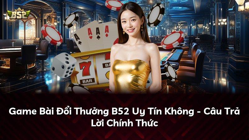 Game Bài Đổi Thưởng B52 Uy Tín Không - Câu Trả Lời Chính Thức