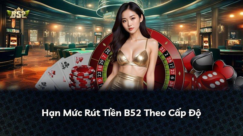 Hạn Mức Rút Tiền B52 Theo Cấp Độ