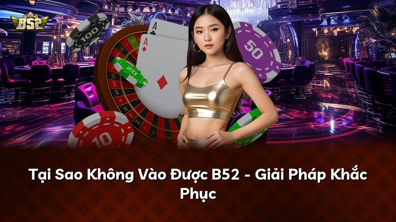 Tại Sao Không Vào Được B52 - Giải Pháp Khắc Phục